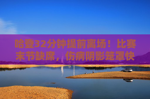哈登32分钟提前离场!比赛末节缺席,伤病阴影笼罩快船前景,哈登末节提前离场!伤病阴影笼罩快船前景 哈登32分钟提前离场!比赛末节缺席,伤病阴影笼罩快船前景,哈登末节提前离场!伤病阴影笼罩快船前景