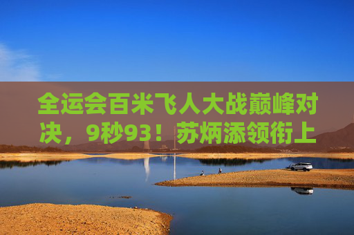 全运会百米飞人大战巅峰对决,9秒93!苏炳添领衔上演速度传奇,全运会百米苏炳添9秒93上演速度传奇 全运会百米飞人大战巅峰对决,9秒93!苏炳添领衔上演速度传奇,全运会百米苏炳添9秒93上演速度传奇