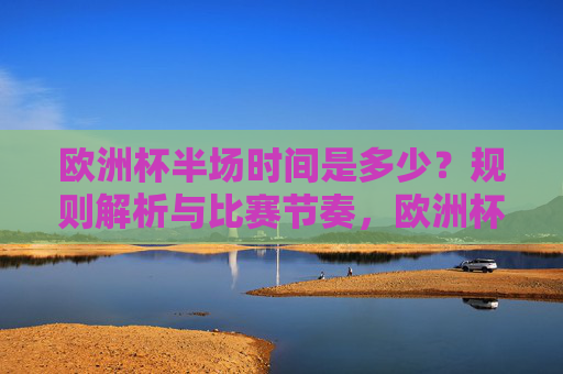 欧洲杯半场时间是多少？规则解析与比赛节奏，欧洲杯半场时间规则与比赛节奏解析