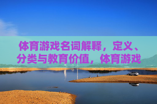 体育游戏名词解释,定义、分类与教育价值,体育游戏名词解释,定义、分类与教育价值 体育游戏名词解释,定义、分类与教育价值,体育游戏名词解释,定义、分类与教育价值