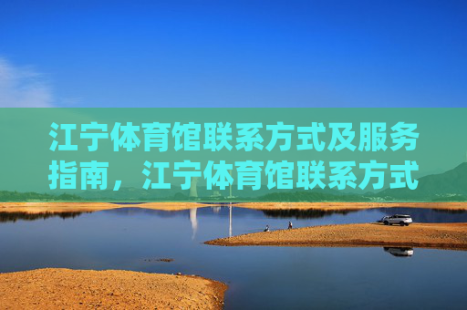 江宁体育馆联系方式及服务指南,江宁体育馆联系方式及服务指南 江宁体育馆联系方式及服务指南,江宁体育馆联系方式及服务指南
