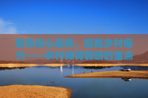 聚焦核心素养,赋能乡村振兴——农村体育教研的重点探索,核心素养赋能乡村振兴,农村体育教研的重点探索 聚焦核心素养,赋能乡村振兴——农村体育教研的重点探索,核心素养赋能乡村振兴,农村体育教研的重点探索
