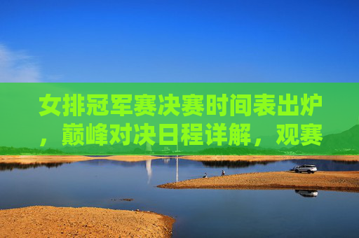 女排冠军赛决赛时间表出炉,巅峰对决日程详解,观赛指南速收,女排冠军赛决赛时间表出炉,巅峰对决日程详解与观赛指南 女排冠军赛决赛时间表出炉,巅峰对决日程详解,观赛指南速收,女排冠军赛决赛时间表出炉,巅峰对决日程详解与观赛指南