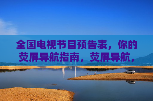 全国电视节目预告表，你的荧屏导航指南，荧屏导航，全国电视节目预告表