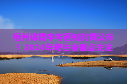 福州体育中考通知时间公布！2024年考生需重点关注这些节点，福州2024年体育中考通知时间公布 考生需关注这些节点