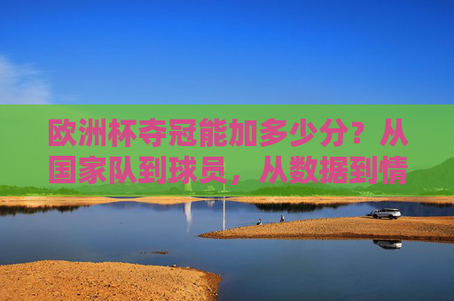欧洲杯夺冠能加多少分？从国家队到球员，从数据到情怀，解码冠军的多重加分项，解码欧洲杯夺冠的多重加分项