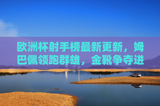 欧洲杯射手榜最新更新，姆巴佩领跑群雄，金靴争夺进入白热化，欧洲杯射手榜更新，姆巴佩领跑，金靴争夺白热化