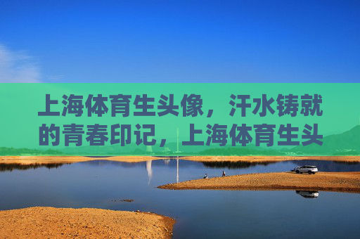 上海体育生头像,汗水铸就的青春印记,上海体育生头像,汗水铸就的青春印记 上海体育生头像,汗水铸就的青春印记,上海体育生头像,汗水铸就的青春印记