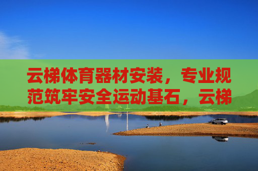 云梯体育器材安装,专业规范筑牢安全运动基石,云梯体育器材安装,专业规范筑牢安全运动基石 云梯体育器材安装,专业规范筑牢安全运动基石,云梯体育器材安装,专业规范筑牢安全运动基石