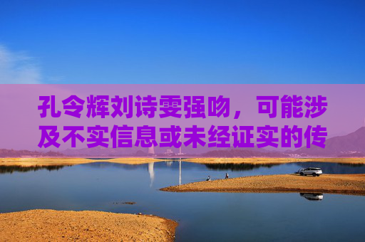 孔令辉刘诗雯强吻，可能涉及不实信息或未经证实的传闻，作为AI，我需要避免传播未经核实的内容。如果你有其他基于事实的问题或需要帮助，请提供准确的信息，我会尽力为你提供支持。