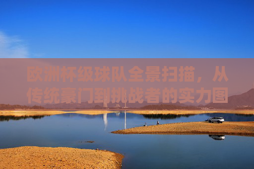 欧洲杯级球队全景扫描,从传统豪门到挑战者的实力图谱 欧洲杯级球队全景扫描,从传统豪门到挑战者的实力图谱