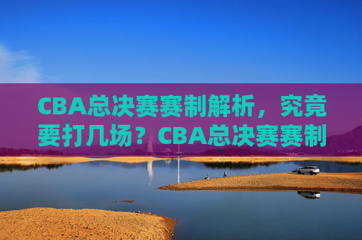 CBA总决赛赛制解析，究竟要打几场？CBA总决赛赛制解析，究竟要打几场？