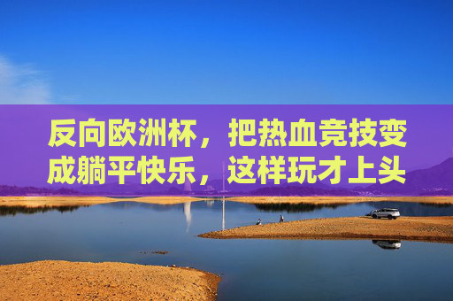 反向欧洲杯,把热血竞技变成躺平快乐,这样玩才上头!反向欧洲杯,躺平快乐才是上头! 反向欧洲杯,把热血竞技变成躺平快乐,这样玩才上头!反向欧洲杯,躺平快乐才是上头!