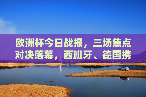 欧洲杯今日战报,三场焦点对决落幕,西班牙、德国携手晋级,黑马制造惊喜!欧洲杯今日战报,西班牙德国携手晋级,黑马制造惊喜 欧洲杯今日战报,三场焦点对决落幕,西班牙、德国携手晋级,黑马制造惊喜!欧洲杯今日战报,西班牙德国携手晋级,黑马制造惊喜