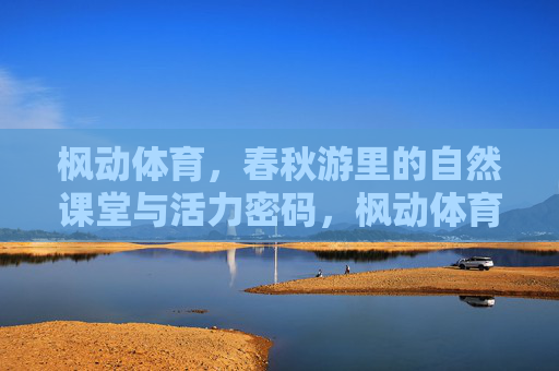 枫动体育，春秋游里的自然课堂与活力密码，枫动体育春秋游，自然课堂与活力密码