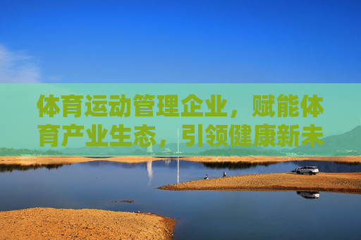 体育运动管理企业,赋能体育产业生态,引领健康新未来,体育运动管理企业,赋能产业生态 引领健康新未来 体育运动管理企业,赋能体育产业生态,引领健康新未来,体育运动管理企业,赋能产业生态 引领健康新未来