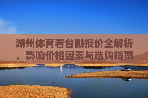 湖州体育看台棚报价全解析,影响价格因素与选购指南,湖州体育看台棚报价全解析,价格因素与选购指南 湖州体育看台棚报价全解析,影响价格因素与选购指南,湖州体育看台棚报价全解析,价格因素与选购指南