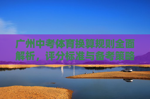 广州中考体育换算规则全面解析,评分标准与备考策略 广州中考体育换算规则全面解析,评分标准与备考策略