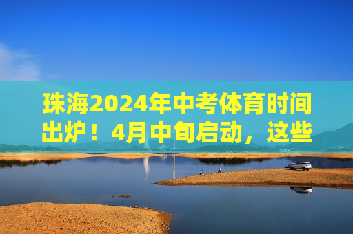 珠海2024年中考体育时间出炉!4月中旬启动,这些细节考生需重点关注,珠海2024中考体育4月中旬启动,这些细节考生需重点关注 珠海2024年中考体育时间出炉!4月中旬启动,这些细节考生需重点关注,珠海2024中考体育4月中旬启动,这些细节考生需重点关注