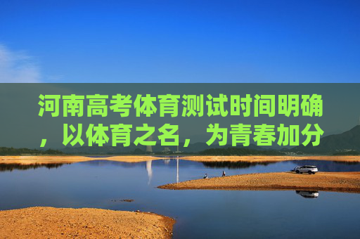 河南高考体育测试时间明确,以体育之名,为青春加分,河南高考体育测试时间明确,以体育之名,为青春加分 河南高考体育测试时间明确,以体育之名,为青春加分,河南高考体育测试时间明确,以体育之名,为青春加分