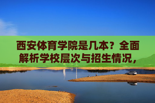 西安体育学院是几本?全面解析学校层次与招生情况,西安体育学院是几本?学校层次与招生情况全面解析 西安体育学院是几本?全面解析学校层次与招生情况,西安体育学院是几本?学校层次与招生情况全面解析