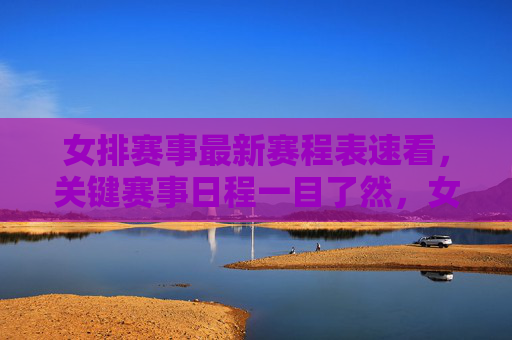 女排赛事最新赛程表速看,关键赛事日程一目了然,女排最新赛程表速看,关键赛事日程一目了然 女排赛事最新赛程表速看,关键赛事日程一目了然,女排最新赛程表速看,关键赛事日程一目了然