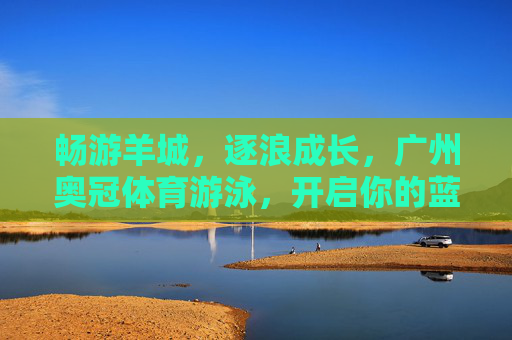 畅游羊城,逐浪成长,广州奥冠体育游泳,开启你的蓝色健康之旅,广州奥冠体育游泳,畅游羊城逐浪,开启蓝色健康成长之旅 畅游羊城,逐浪成长,广州奥冠体育游泳,开启你的蓝色健康之旅,广州奥冠体育游泳,畅游羊城逐浪,开启蓝色健康成长之旅