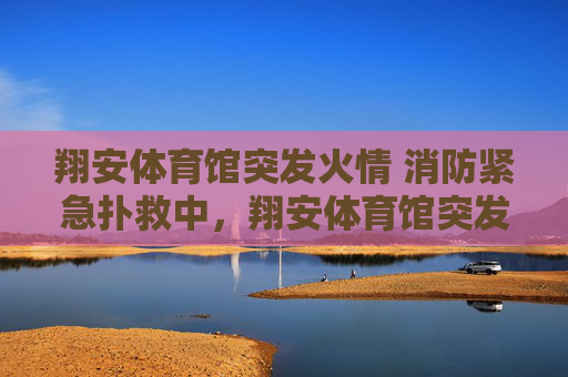 翔安体育馆突发火情 消防紧急扑救中，翔安体育馆突发火情 消防紧急扑救中