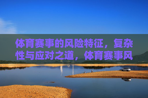 体育赛事的风险特征,复杂性与应对之道,体育赛事风险复杂性及应对之道 体育赛事的风险特征,复杂性与应对之道,体育赛事风险复杂性及应对之道