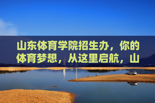 山东体育学院招生办,你的体育梦想,从这里启航,山东体育学院招生办,你的体育梦想启航地 山东体育学院招生办,你的体育梦想,从这里启航,山东体育学院招生办,你的体育梦想启航地