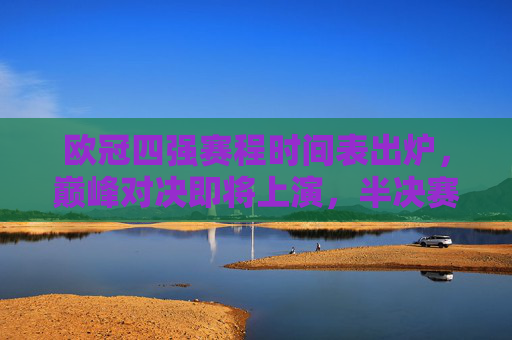 欧冠四强赛程时间表出炉,巅峰对决即将上演,半决赛双首回合安排详解,欧冠四强赛程时间表出炉,半决赛双首回合巅峰对决详解 欧冠四强赛程时间表出炉,巅峰对决即将上演,半决赛双首回合安排详解,欧冠四强赛程时间表出炉,半决赛双首回合巅峰对决详解