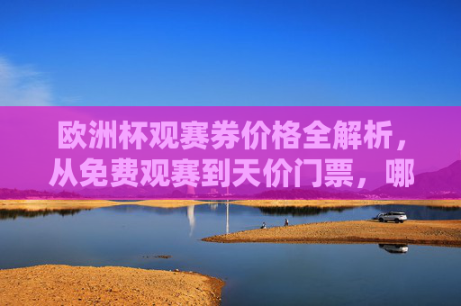 欧洲杯观赛券价格全解析,从免费观赛到天价门票,哪种方式最适合你?欧洲杯观赛券价格全解析,从免费到天价,哪种方式最适合你? 欧洲杯观赛券价格全解析,从免费观赛到天价门票,哪种方式最适合你?欧洲杯观赛券价格全解析,从免费到天价,哪种方式最适合你?