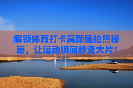 解锁体育打卡高颜值拍照秘籍,让运动瞬间秒变大片!解锁体育打卡高颜值拍照秘籍,运动瞬间秒变大片! 解锁体育打卡高颜值拍照秘籍,让运动瞬间秒变大片!解锁体育打卡高颜值拍照秘籍,运动瞬间秒变大片!