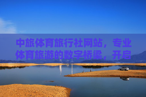 中旅体育旅行社网站，专业体育旅游的数字桥梁，开启活力出行新体验，中旅体育旅行社网站，专业体育旅游数字桥梁，开启活力出行新体验