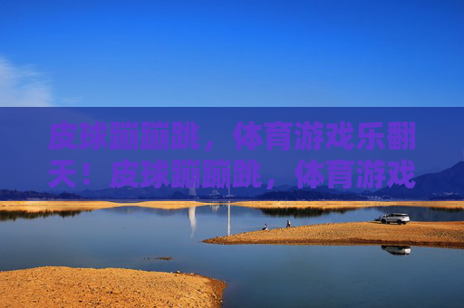 皮球蹦蹦跳,体育游戏乐翻天!皮球蹦蹦跳,体育游戏乐翻天! 皮球蹦蹦跳,体育游戏乐翻天!皮球蹦蹦跳,体育游戏乐翻天!
