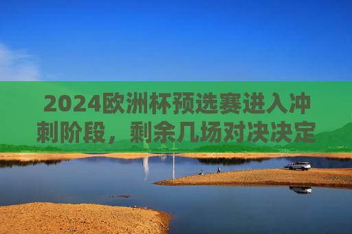 2024欧洲杯预选赛进入冲刺阶段,剩余几场对决决定出线命运?2024欧洲杯预选赛冲刺,剩余对决决定出线命运 2024欧洲杯预选赛进入冲刺阶段,剩余几场对决决定出线命运?2024欧洲杯预选赛冲刺,剩余对决决定出线命运