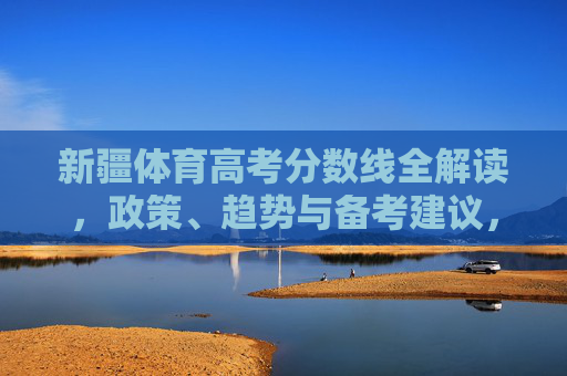 新疆体育高考分数线全解读,政策、趋势与备考建议,新疆体育高考分数线全解读,政策、趋势与备考建议 新疆体育高考分数线全解读,政策、趋势与备考建议,新疆体育高考分数线全解读,政策、趋势与备考建议