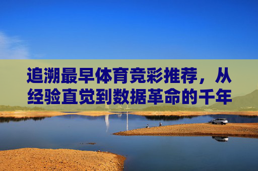 追溯最早体育竞彩推荐,从经验直觉到数据革命的千年之旅,体育竞彩推荐,从经验直觉到数据革命的千年之旅 追溯最早体育竞彩推荐,从经验直觉到数据革命的千年之旅,体育竞彩推荐,从经验直觉到数据革命的千年之旅