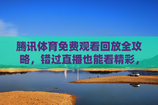 腾讯体育免费观看回放全攻略,错过直播也能看精彩,这些方法要知道!腾讯体育免费回放全攻略 腾讯体育免费观看回放全攻略,错过直播也能看精彩,这些方法要知道!腾讯体育免费回放全攻略
