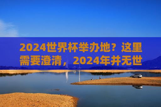 2024世界杯举办地?这里需要澄清,2024年并无世界杯,下一届足球盛宴将在2026北美上演,2024无世界杯,下一届足球盛宴2026北美上演 2024世界杯举办地?这里需要澄清,2024年并无世界杯,下一届足球盛宴将在2026北美上演,2024无世界杯,下一届足球盛宴2026北美上演