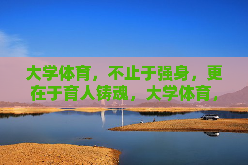 大学体育,不止于强身,更在于育人铸魂,大学体育,不止于强身,更铸魂育人 大学体育,不止于强身,更在于育人铸魂,大学体育,不止于强身,更铸魂育人