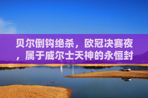 贝尔倒钩绝杀,欧冠决赛夜,属于威尔士天神的永恒封神,贝尔欧冠决赛倒钩绝杀,威尔士天神永恒封神 贝尔倒钩绝杀,欧冠决赛夜,属于威尔士天神的永恒封神,贝尔欧冠决赛倒钩绝杀,威尔士天神永恒封神