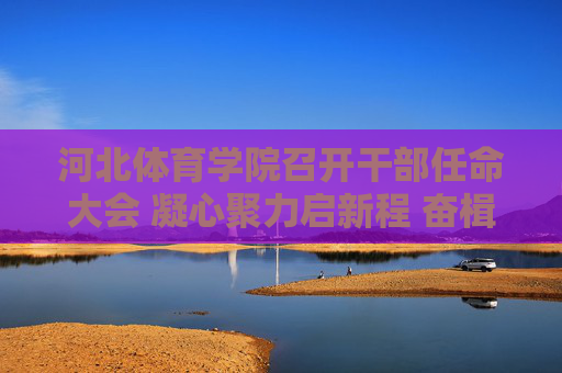 河北体育学院召开干部任命大会 凝心聚力启新程 奋楫笃行谱新篇,河北体育学院召开干部任命大会 凝心聚力启新程 奋楫笃行谱新篇 河北体育学院召开干部任命大会 凝心聚力启新程 奋楫笃行谱新篇,河北体育学院召开干部任命大会 凝心聚力启新程 奋楫笃行谱新篇
