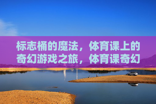 标志桶的魔法，体育课上的奇幻游戏之旅，体育课奇幻游戏，标志桶的魔法之旅
