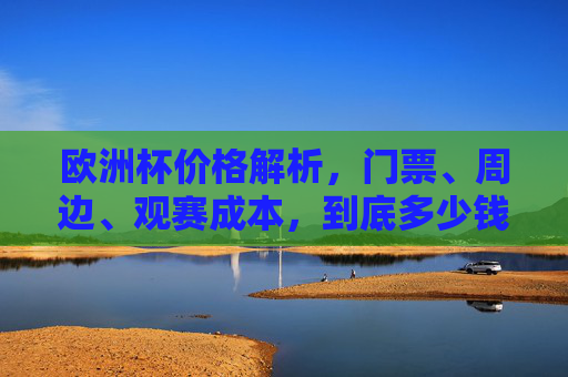 欧洲杯价格解析,门票、周边、观赛成本,到底多少钱一个?欧洲杯价格解析,门票、周边、观赛成本到底多少钱? 欧洲杯价格解析,门票、周边、观赛成本,到底多少钱一个?欧洲杯价格解析,门票、周边、观赛成本到底多少钱?