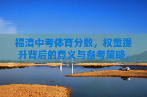 福清中考体育分数，权重提升背后的意义与备考策略，福清中考体育权重提升，意义与备考策略
