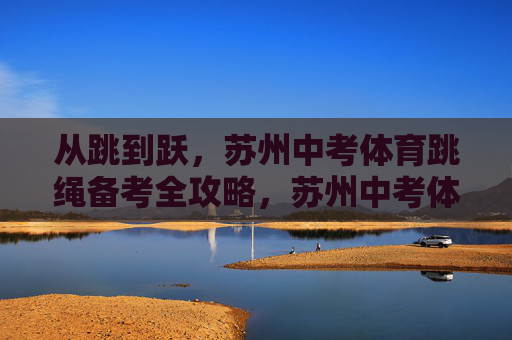 从跳到跃,苏州中考体育跳绳备考全攻略,苏州中考体育跳绳备考全攻略 从跳到跃,苏州中考体育跳绳备考全攻略,苏州中考体育跳绳备考全攻略