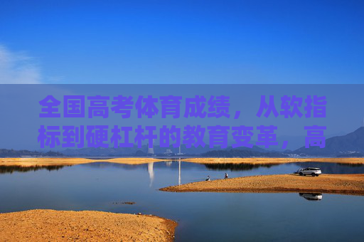 全国高考体育成绩，从软指标到硬杠杆的教育变革，高考体育，软指标到硬杠杆的教育变革