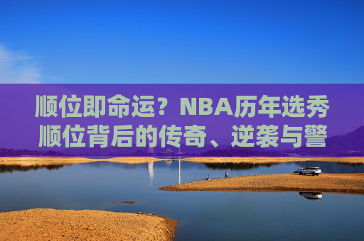 顺位即命运？NBA历年选秀顺位背后的传奇、逆袭与警示，顺位即命运？NBA选秀顺位的传奇、逆袭与警示