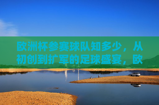 欧洲杯参赛球队知多少,从初创到扩军的足球盛宴,欧洲杯参赛球队,从初创到扩军的足球盛宴 欧洲杯参赛球队知多少,从初创到扩军的足球盛宴,欧洲杯参赛球队,从初创到扩军的足球盛宴